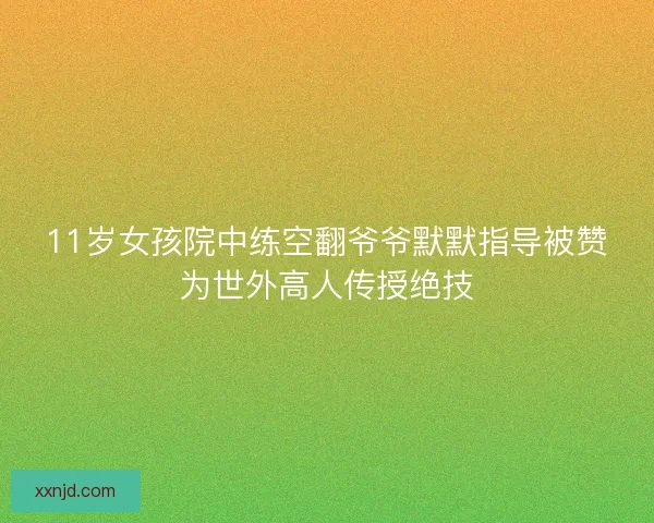 11岁女孩院中练空翻爷爷默默指导被赞为世外高人传授绝技 11岁女孩院中练空翻爷爷默默指导被赞为世外高人传授绝技