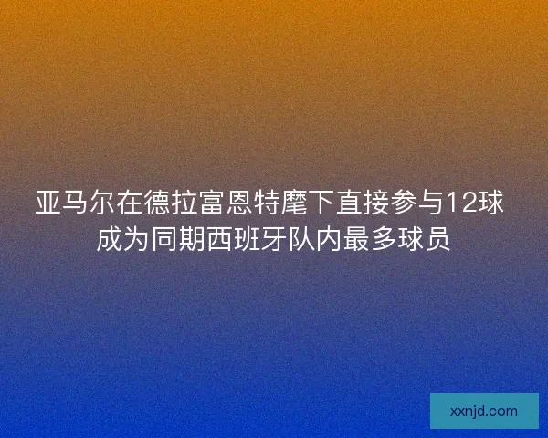 亚马尔在德拉富恩特麾下直接参与12球 成为同期西班牙队内最多球员 亚马尔在德拉富恩特麾下直接参与12球 成为同期西班牙队内最多球员