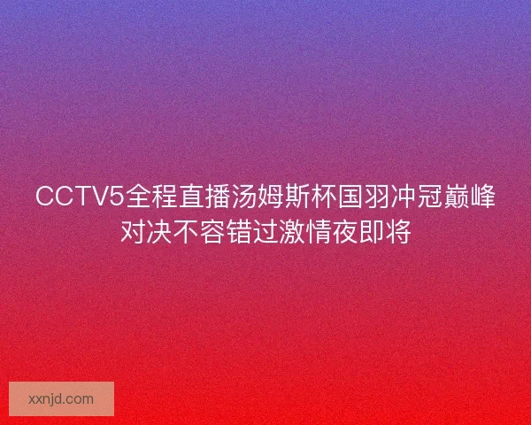 CCTV5全程直播汤姆斯杯国羽冲冠巅峰对决不容错过激情夜即将 CCTV5全程直播汤姆斯杯国羽冲冠巅峰对决不容错过激情夜即将