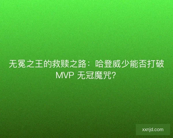 无冕之王的救赎之路：哈登威少能否打破 MVP 无冠魔咒？