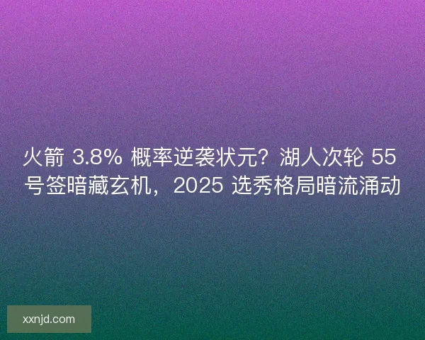 火箭 3.8% 概率逆袭状元？湖人次轮 55 号签暗藏玄机，2025 选秀格局暗流涌动