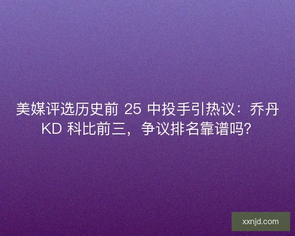 美媒评选历史前 25 中投手引热议：乔丹 KD 科比前三，争议排名靠谱吗？