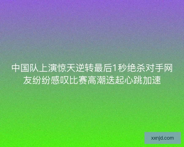 中国队上演惊天逆转最后1秒绝杀对手网友纷纷感叹比赛高潮迭起心跳加速 中国队上演惊天逆转最后1秒绝杀对手网友纷纷感叹比赛高潮迭起心跳加速