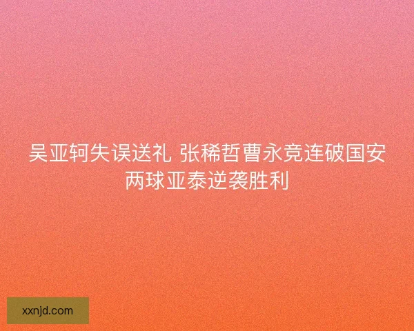 吴亚轲失误送礼 张稀哲曹永竞连破国安两球亚泰逆袭胜利