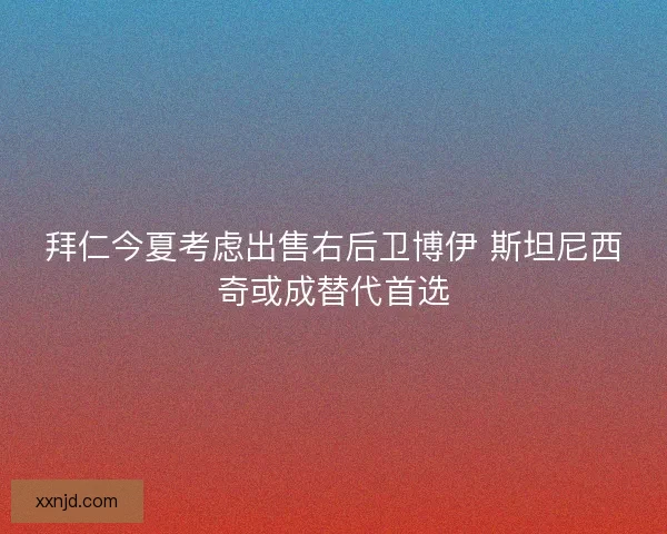 拜仁今夏考虑出售右后卫博伊 斯坦尼西奇或成替代首选