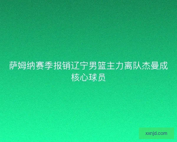 萨姆纳赛季报销辽宁男篮主力离队杰曼成核心球员 萨姆纳赛季报销辽宁男篮主力离队杰曼成核心球员