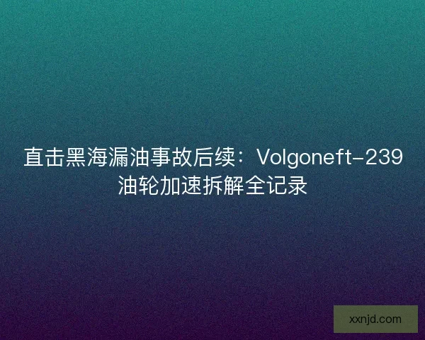 直击黑海漏油事故后续：Volgoneft-239油轮加速拆解全记录