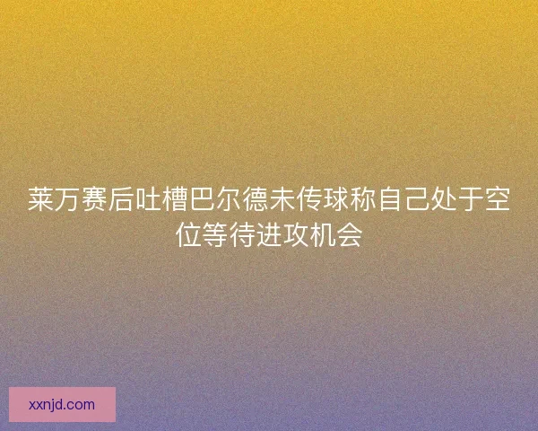 莱万赛后吐槽巴尔德未传球称自己处于空位等待进攻机会 莱万赛后吐槽巴尔德未传球称自己处于空位等待进攻机会