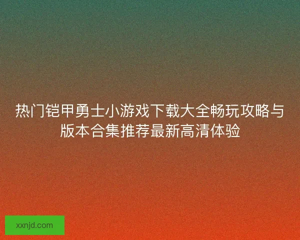 热门铠甲勇士小游戏下载大全畅玩攻略与版本合集推荐最新高清体验