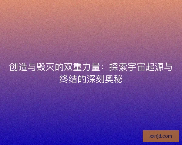 创造与毁灭的双重力量：探索宇宙起源与终结的深刻奥秘