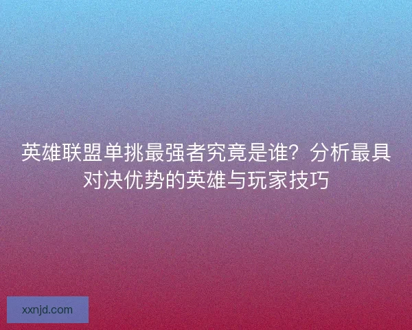 英雄联盟单挑最强者究竟是谁?分析最具对决优势的英雄与玩家技巧 英雄联盟单挑最强者究竟是谁?分析最具对决优势的英雄与玩家技巧