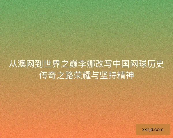 从澳网到世界之巅李娜改写中国网球历史传奇之路荣耀与坚持精神