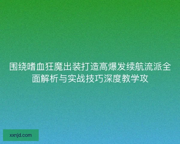 围绕嗜血狂魔出装打造高爆发续航流派全面解析与实战技巧深度教学攻