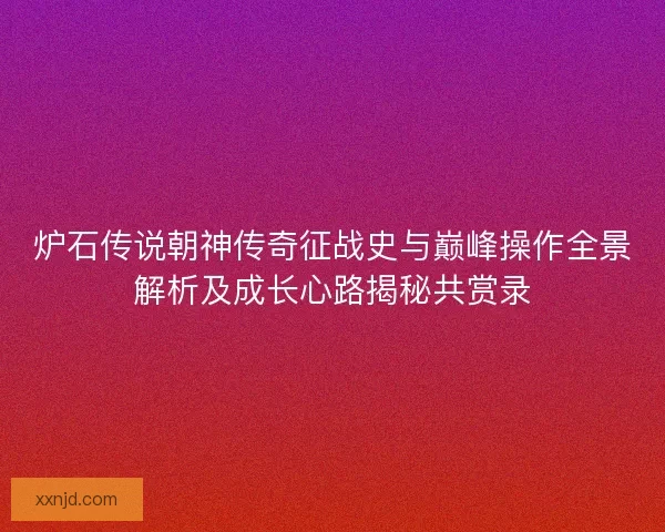炉石传说朝神传奇征战史与巅峰操作全景解析及成长心路揭秘共赏录