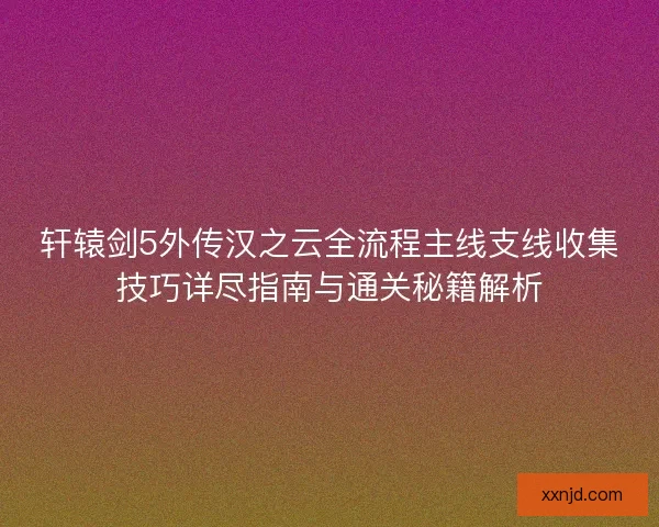 轩辕剑5外传汉之云全流程主线支线收集技巧详尽指南与通关秘籍解析