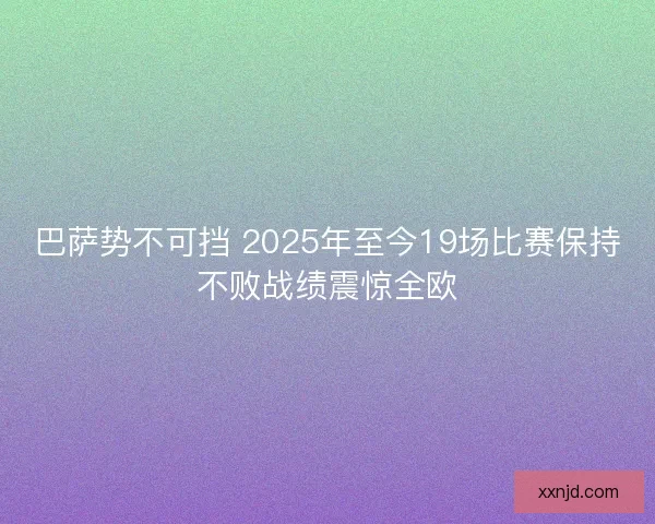 巴萨势不可挡 2025年至今19场比赛保持不败战绩震惊全欧
