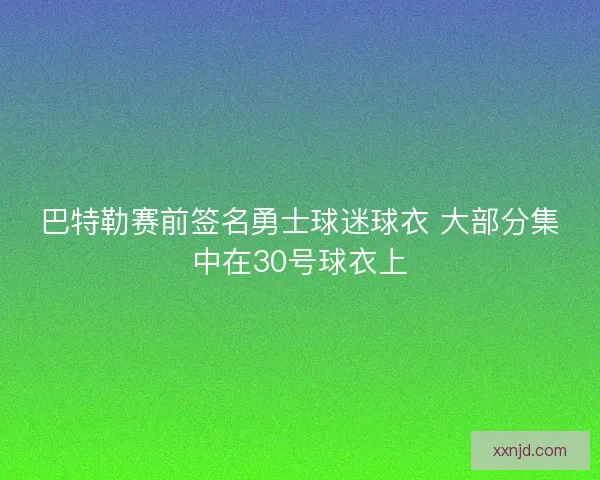 巴特勒赛前签名勇士球迷球衣 大部分集中在30号球衣上