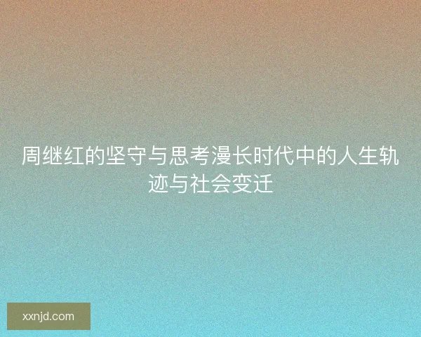 周继红的坚守与思考漫长时代中的人生轨迹与社会变迁