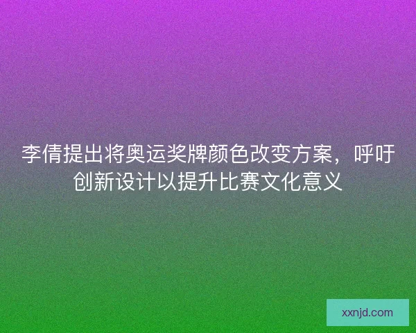 李倩提出将奥运奖牌颜色改变方案，呼吁创新设计以提升比赛文化意义