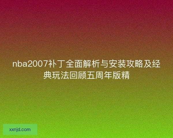 nba2007补丁全面解析与安装攻略及经典玩法回顾五周年版精