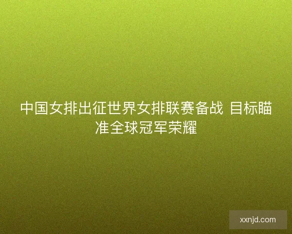 中国女排出征世界女排联赛备战 目标瞄准全球冠军荣耀