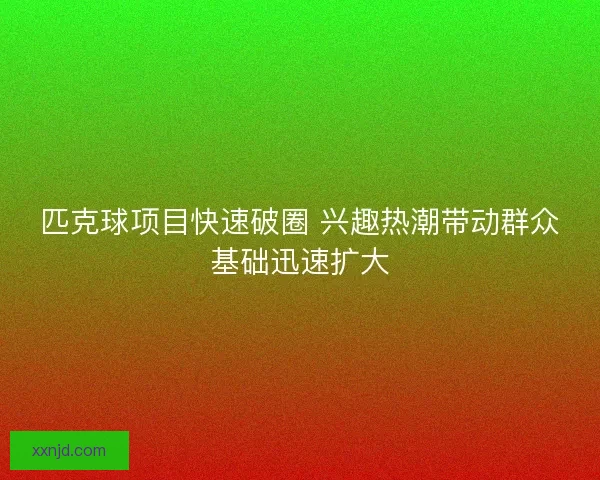 匹克球项目快速破圈 兴趣热潮带动群众基础迅速扩大