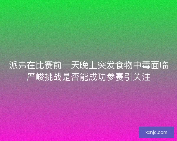 派弗在比赛前一天晚上突发食物中毒面临严峻挑战是否能成功参赛引关注 派弗在比赛前一天晚上突发食物中毒面临严峻挑战是否能成功参赛引关注