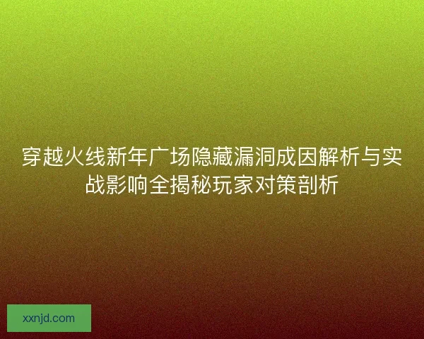 穿越火线新年广场隐藏漏洞成因解析与实战影响全揭秘玩家对策剖析