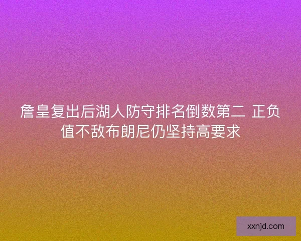詹皇复出后湖人防守排名倒数第二 正负值不敌布朗尼仍坚持高要求
