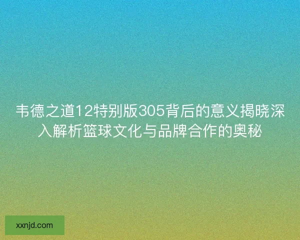 韦德之道12特别版305背后的意义揭晓深入解析篮球文化与品牌合作的奥秘 韦德之道12特别版305背后的意义揭晓深入解析篮球文化与品牌合作的奥秘