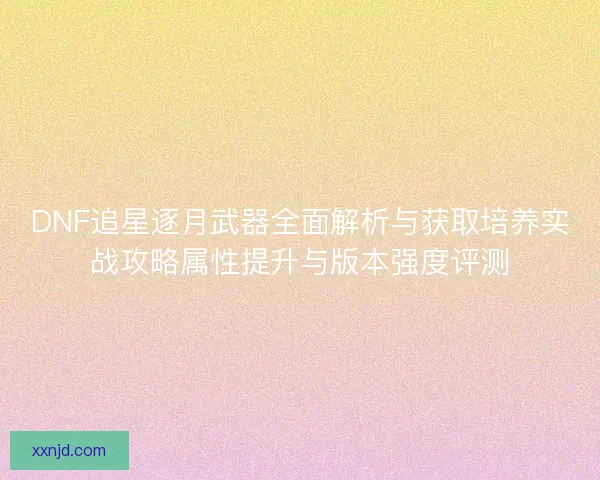DNF追星逐月武器全面解析与获取培养实战攻略属性提升与版本强度评测