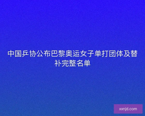 中国乒协公布巴黎奥运女子单打团体及替补完整名单 中国乒协公布巴黎奥运女子单打团体及替补完整名单