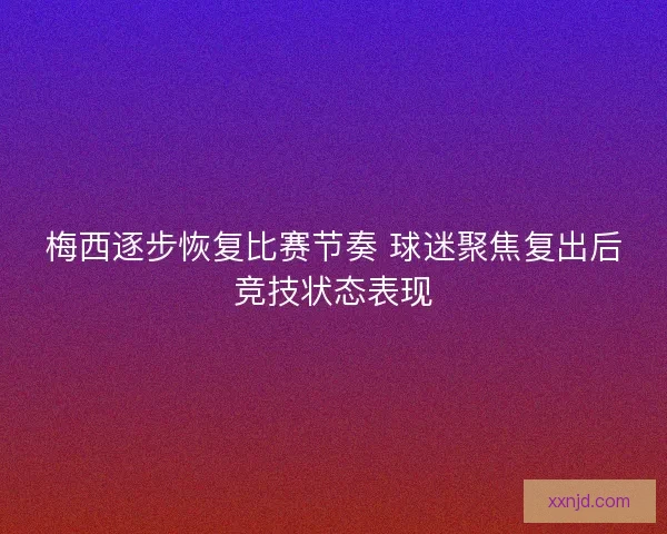 梅西逐步恢复比赛节奏 球迷聚焦复出后竞技状态表现