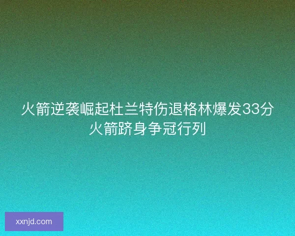 火箭逆袭崛起杜兰特伤退格林爆发33分火箭跻身争冠行列 火箭逆袭崛起杜兰特伤退格林爆发33分火箭跻身争冠行列