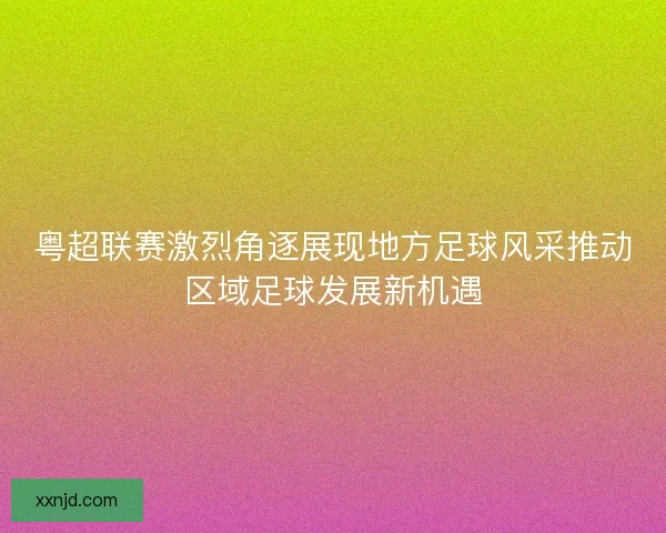 粤超联赛激烈角逐展现地方足球风采推动区域足球发展新机遇 粤超联赛激烈角逐展现地方足球风采推动区域足球发展新机遇
