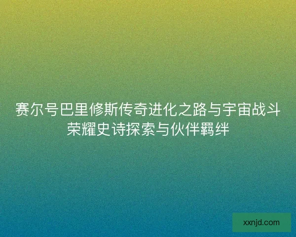 赛尔号巴里修斯传奇进化之路与宇宙战斗荣耀史诗探索与伙伴羁绊 赛尔号巴里修斯传奇进化之路与宇宙战斗荣耀史诗探索与伙伴羁绊
