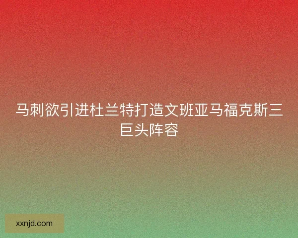 马刺欲引进杜兰特打造文班亚马福克斯三巨头阵容 马刺欲引进杜兰特打造文班亚马福克斯三巨头阵容