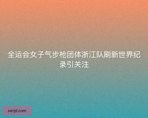 全运会女子气步枪团体浙江队刷新世界纪录引关注
