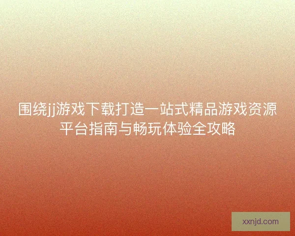 围绕jj游戏下载打造一站式精品游戏资源平台指南与畅玩体验全攻略 围绕jj游戏下载打造一站式精品游戏资源平台指南与畅玩体验全攻略