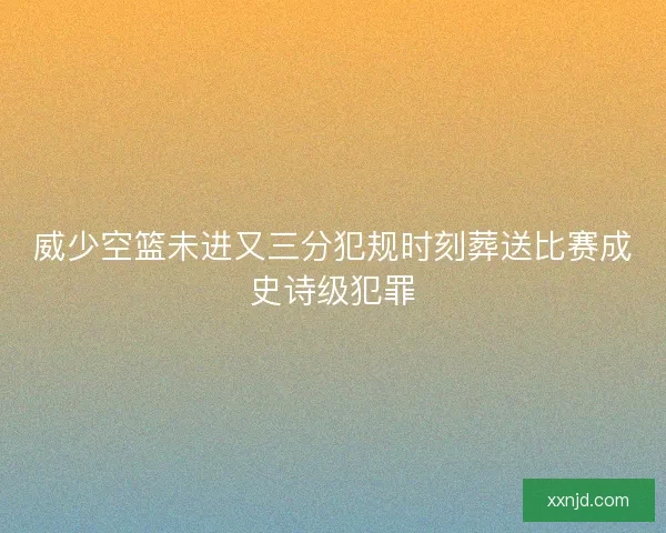 威少空篮未进又三分犯规时刻葬送比赛成史诗级犯罪 威少空篮未进又三分犯规时刻葬送比赛成史诗级犯罪
