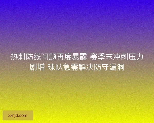 热刺防线问题再度暴露 赛季末冲刺压力剧增 球队急需解决防守漏洞