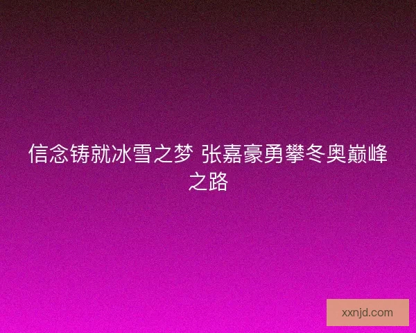 信念铸就冰雪之梦 张嘉豪勇攀冬奥巅峰之路 信念铸就冰雪之梦 张嘉豪勇攀冬奥巅峰之路