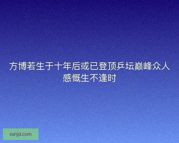 方博若生于十年后或已登顶乒坛巅峰众人感慨生不逢时 方博若生于十年后或已登顶乒坛巅峰众人感慨生不逢时