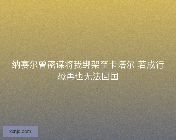 纳赛尔曾密谋将我绑架至卡塔尔 若成行恐再也无法回国 纳赛尔曾密谋将我绑架至卡塔尔 若成行恐再也无法回国