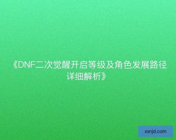 《DNF二次觉醒开启等级及角色发展路径详细解析》 《DNF二次觉醒开启等级及角色发展路径详细解析》