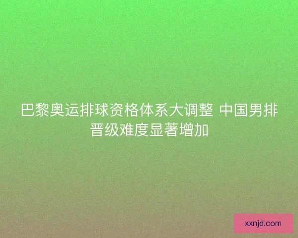 巴黎奥运排球资格体系大调整 中国男排晋级难度显著增加