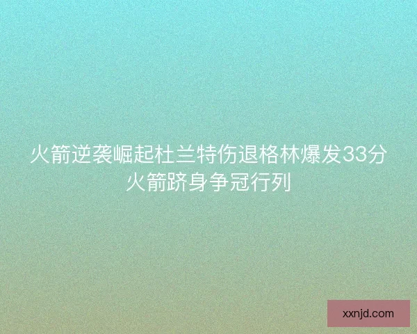 火箭逆袭崛起杜兰特伤退格林爆发33分火箭跻身争冠行列