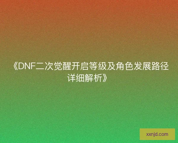 《DNF二次觉醒开启等级及角色发展路径详细解析》