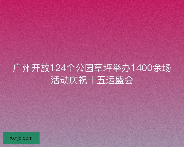 广州开放124个公园草坪举办1400余场活动庆祝十五运盛会