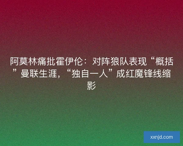阿莫林痛批霍伊伦：对阵狼队表现 “概括” 曼联生涯，“独自一人” 成红魔锋线缩影